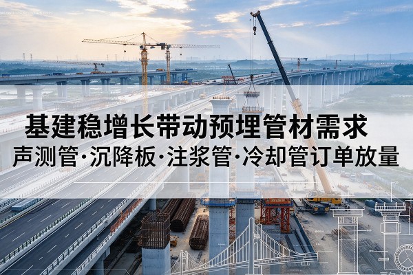佛冈基建稳增长带动预埋监测管材需求,声测管、沉降板、注浆管订单持续放量